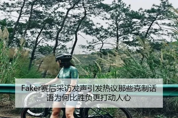 Faker赛后采访发声引发热议那些克制话语为何比胜负更打动人心