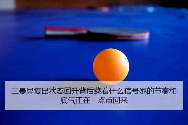 王曼昱复出状态回升背后藏着什么信号她的节奏和底气正在一点点回来