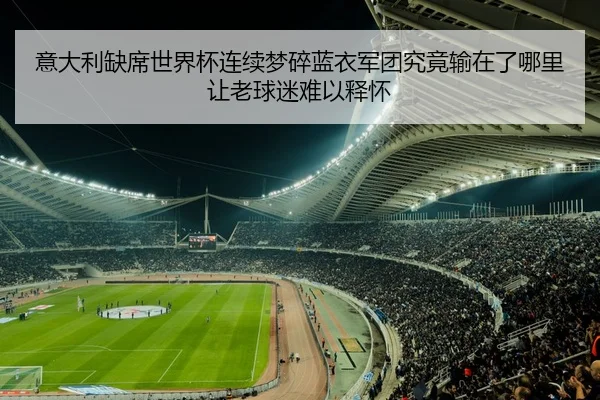 意大利缺席世界杯连续梦碎蓝衣军团究竟输在了哪里让老球迷难以释怀