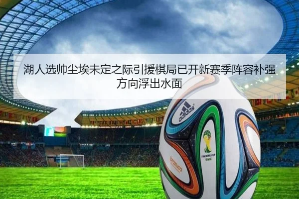 湖人选帅尘埃未定之际引援棋局已开新赛季阵容补强方向浮出水面