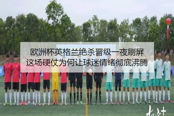 欧洲杯英格兰绝杀晋级一夜刷屏 这场硬仗为何让球迷情绪彻底沸腾